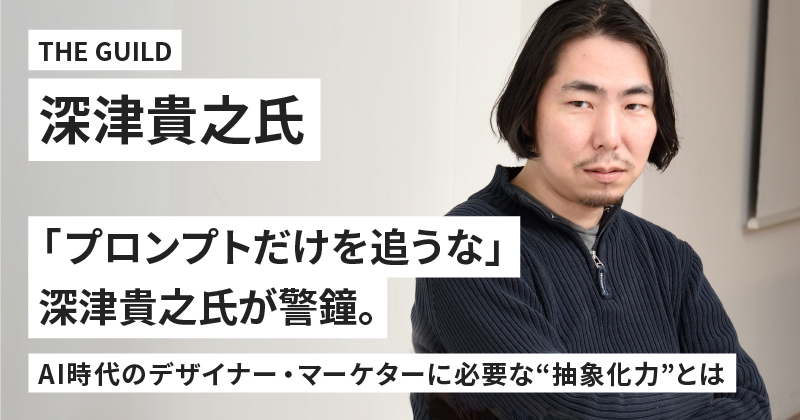 「プロンプトだけを追うな」深津貴之氏が警鐘。AI時代のデザイナー・マーケターに必要な“抽象化力”とは